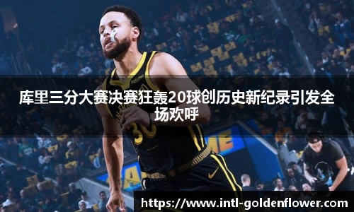 库里三分大赛决赛狂轰20球创历史新纪录引发全场欢呼