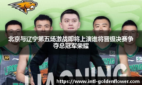 北京与辽宁第五场激战即将上演谁将晋级决赛争夺总冠军荣耀