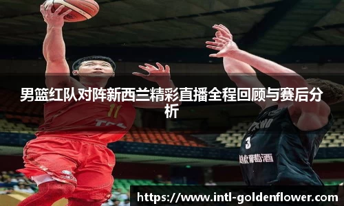 男篮红队对阵新西兰精彩直播全程回顾与赛后分析