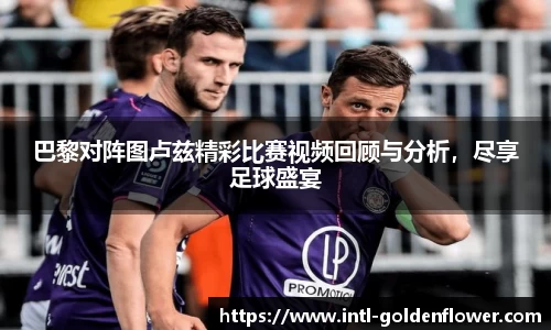 巴黎对阵图卢兹精彩比赛视频回顾与分析，尽享足球盛宴