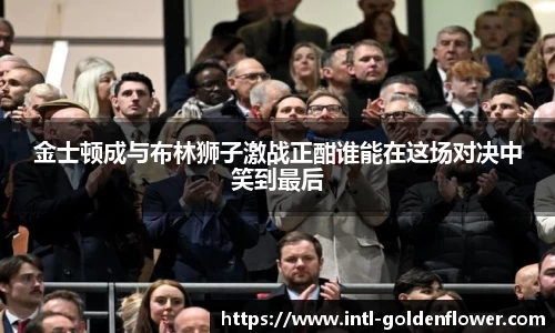 金士顿成与布林狮子激战正酣谁能在这场对决中笑到最后