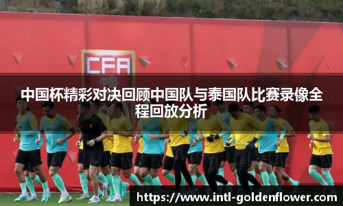 中国杯精彩对决回顾中国队与泰国队比赛录像全程回放分析