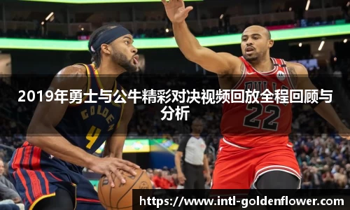 2019年勇士与公牛精彩对决视频回放全程回顾与分析