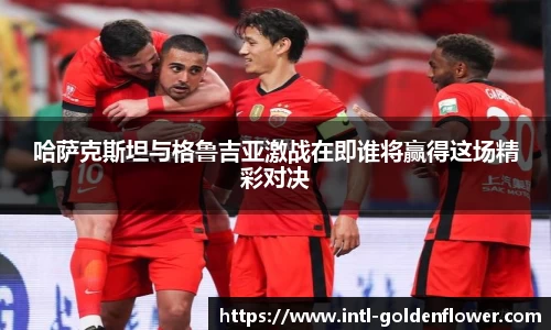 哈萨克斯坦与格鲁吉亚激战在即谁将赢得这场精彩对决