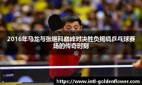 2016年马龙与张继科巅峰对决胜负揭晓乒乓球赛场的传奇时刻