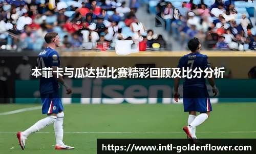 本菲卡与瓜达拉比赛精彩回顾及比分分析
