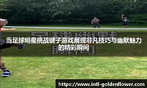 当足球明星挑战键子游戏展现非凡技巧与幽默魅力的精彩瞬间