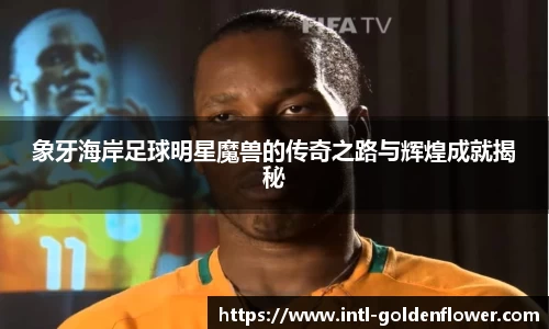 象牙海岸足球明星魔兽的传奇之路与辉煌成就揭秘