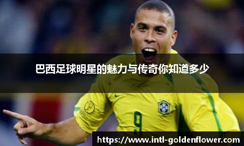 巴西足球明星的魅力与传奇你知道多少